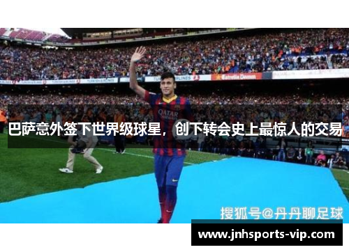 巴萨意外签下世界级球星，创下转会史上最惊人的交易