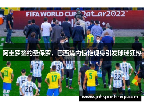 阿圭罗签约圣保罗，巴西境内惊艳现身引发球迷狂热