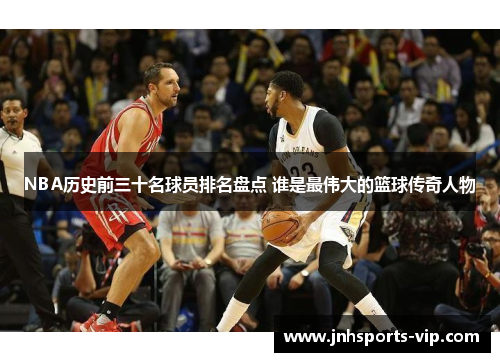 NBA历史前三十名球员排名盘点 谁是最伟大的篮球传奇人物