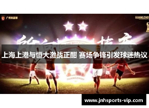 上海上港与恒大激战正酣 赛场争锋引发球迷热议