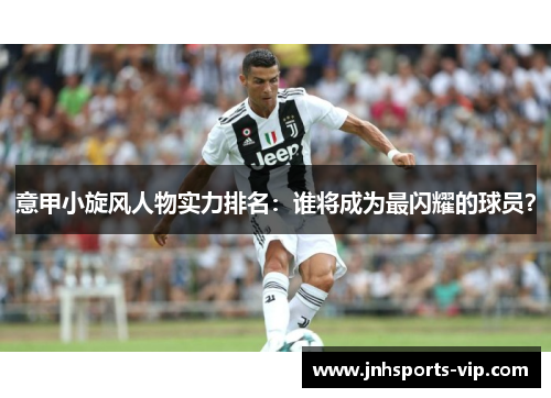 意甲小旋风人物实力排名：谁将成为最闪耀的球员？