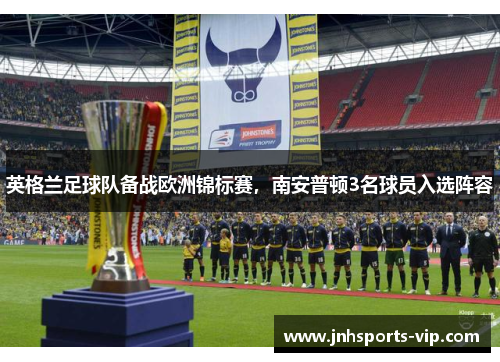 英格兰足球队备战欧洲锦标赛，南安普顿3名球员入选阵容