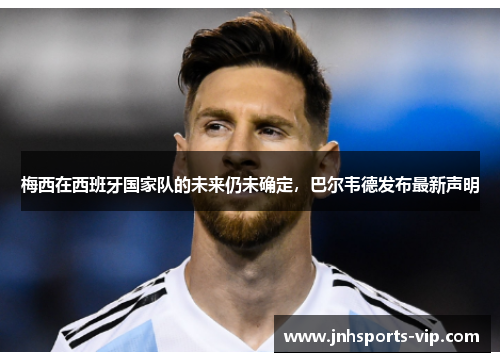 梅西在西班牙国家队的未来仍未确定，巴尔韦德发布最新声明