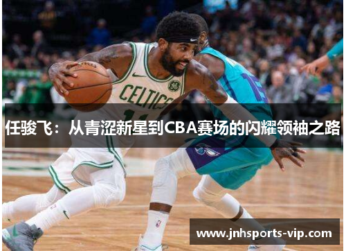 任骏飞：从青涩新星到CBA赛场的闪耀领袖之路