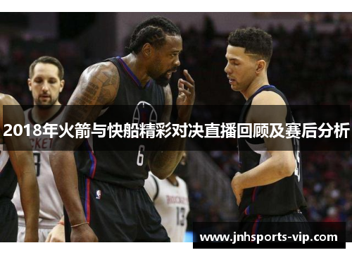 2018年火箭与快船精彩对决直播回顾及赛后分析