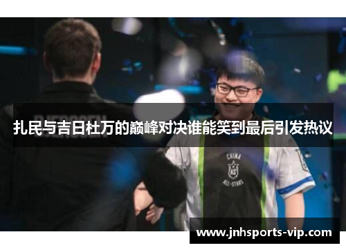 扎民与吉日杜万的巅峰对决谁能笑到最后引发热议