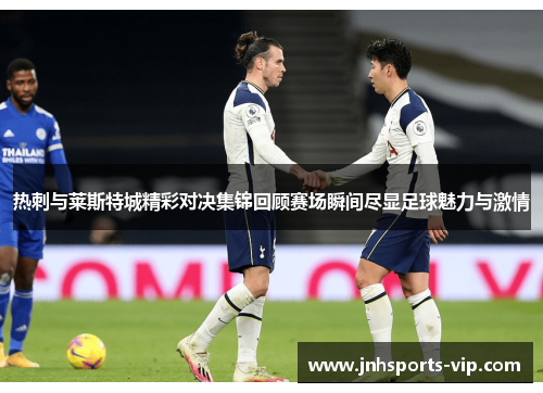 热刺与莱斯特城精彩对决集锦回顾赛场瞬间尽显足球魅力与激情